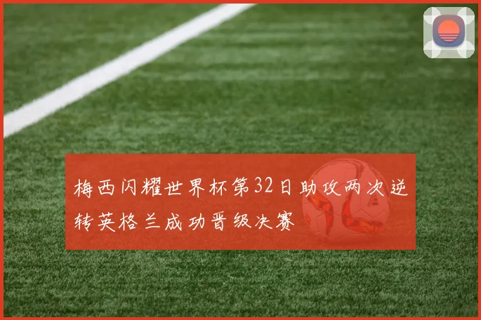 梅西闪耀世界杯第32日助攻两次逆转英格兰成功晋级决赛